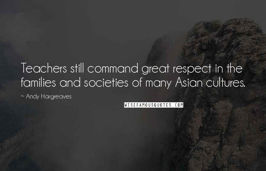 Andy Hargreaves Quotes: Teachers still command great respect in the families and societies of many Asian cultures.