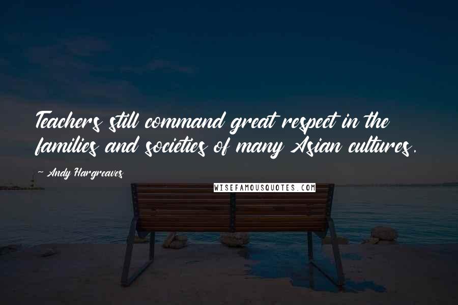 Andy Hargreaves Quotes: Teachers still command great respect in the families and societies of many Asian cultures.