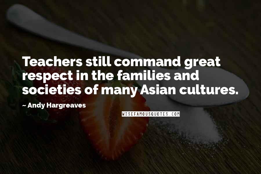 Andy Hargreaves Quotes: Teachers still command great respect in the families and societies of many Asian cultures.