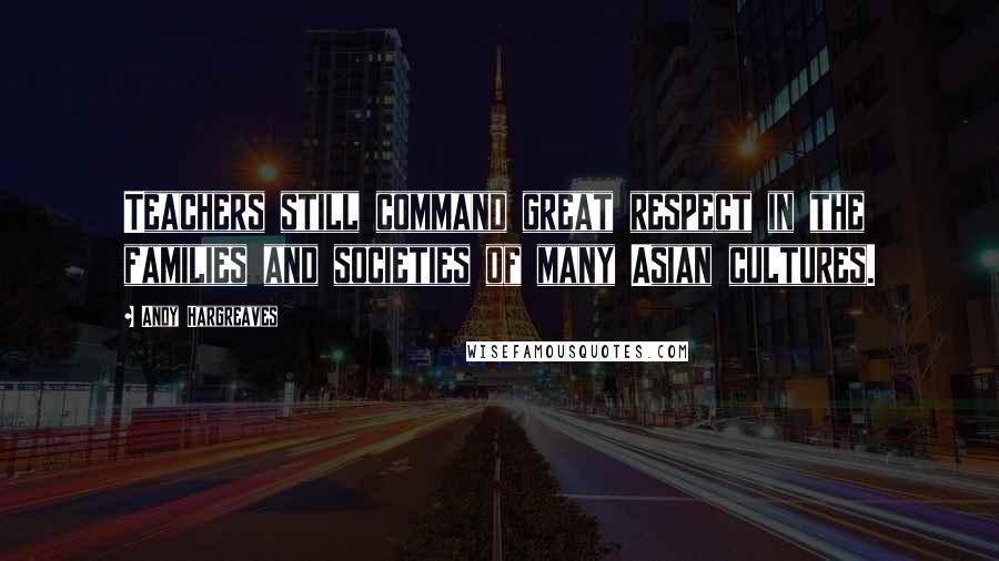Andy Hargreaves Quotes: Teachers still command great respect in the families and societies of many Asian cultures.