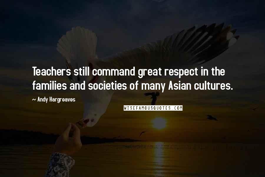 Andy Hargreaves Quotes: Teachers still command great respect in the families and societies of many Asian cultures.