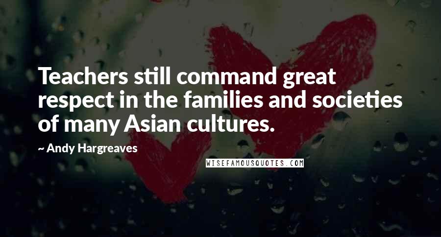 Andy Hargreaves Quotes: Teachers still command great respect in the families and societies of many Asian cultures.