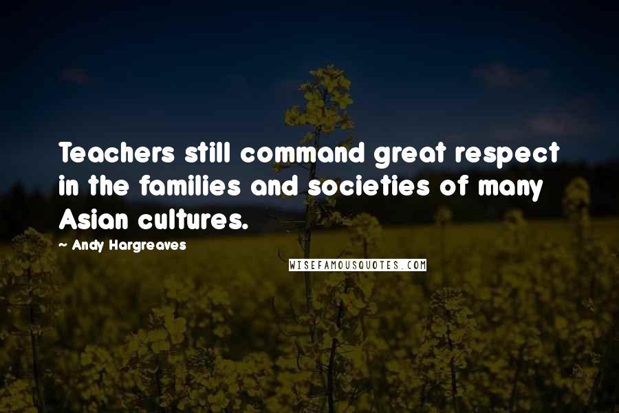 Andy Hargreaves Quotes: Teachers still command great respect in the families and societies of many Asian cultures.