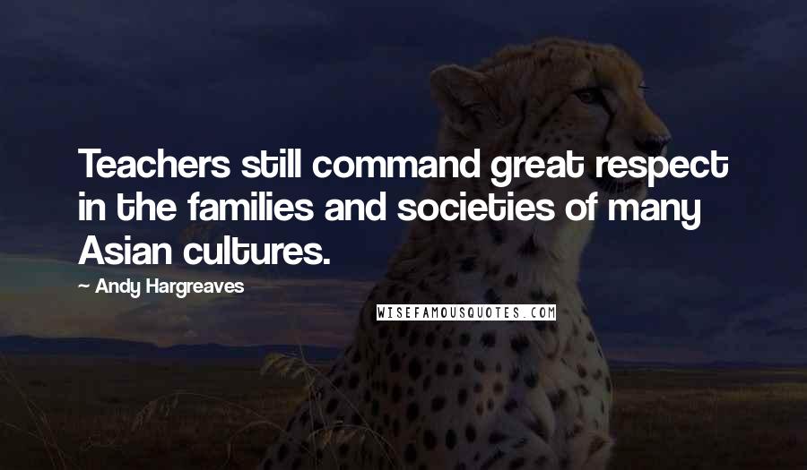 Andy Hargreaves Quotes: Teachers still command great respect in the families and societies of many Asian cultures.