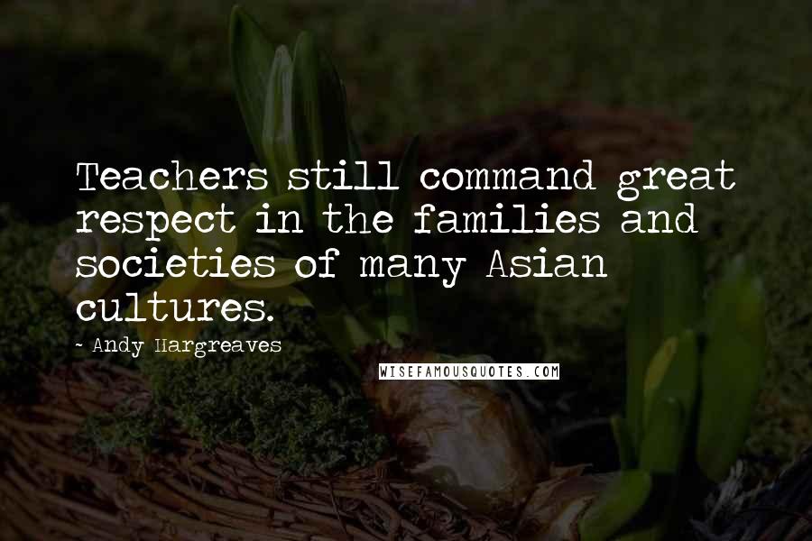 Andy Hargreaves Quotes: Teachers still command great respect in the families and societies of many Asian cultures.