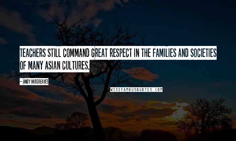 Andy Hargreaves Quotes: Teachers still command great respect in the families and societies of many Asian cultures.