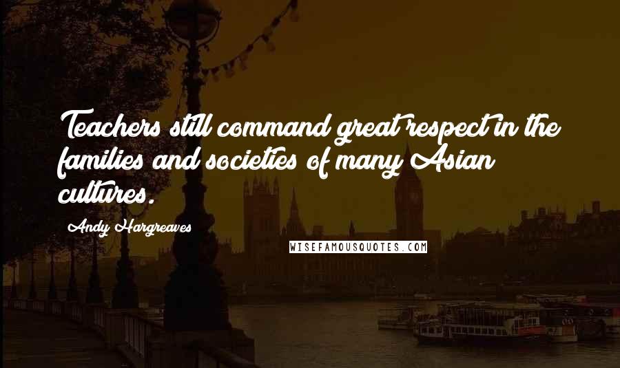 Andy Hargreaves Quotes: Teachers still command great respect in the families and societies of many Asian cultures.