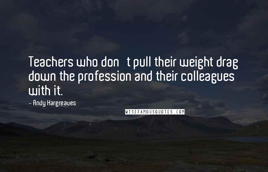 Andy Hargreaves Quotes: Teachers who don't pull their weight drag down the profession and their colleagues with it.