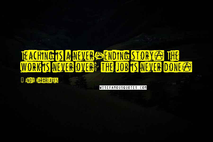 Andy Hargreaves Quotes: Teaching is a never-ending story. The work is never over; the job is never done.