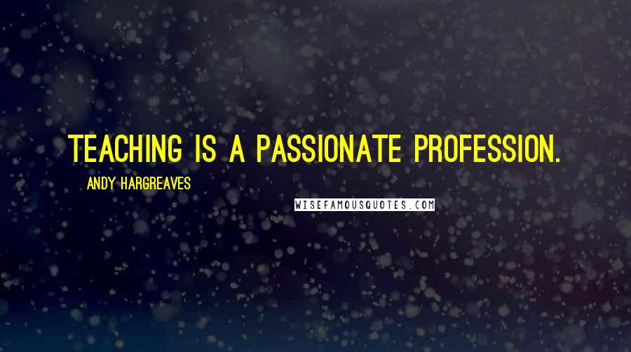 Andy Hargreaves Quotes: Teaching is a passionate profession.