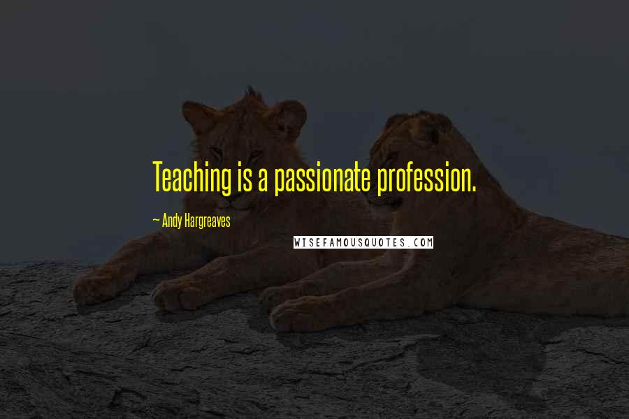 Andy Hargreaves Quotes: Teaching is a passionate profession.
