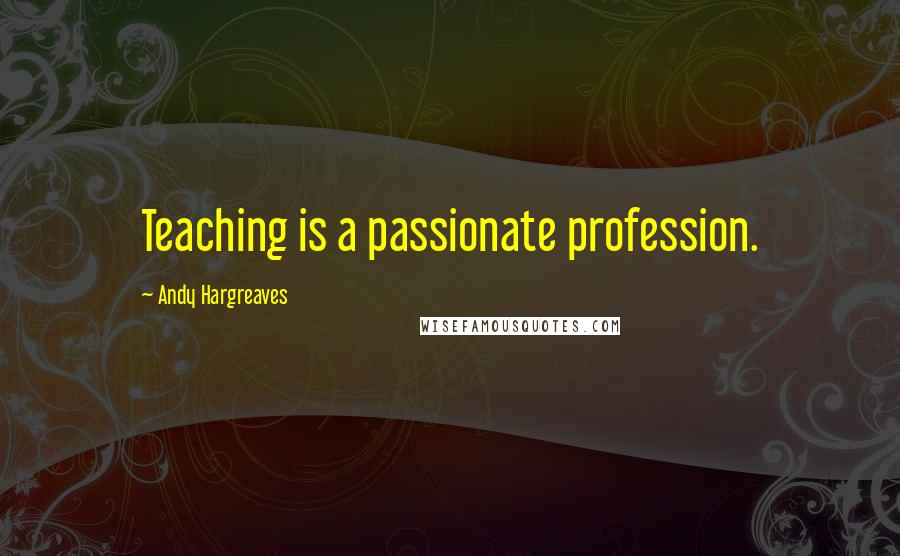 Andy Hargreaves Quotes: Teaching is a passionate profession.