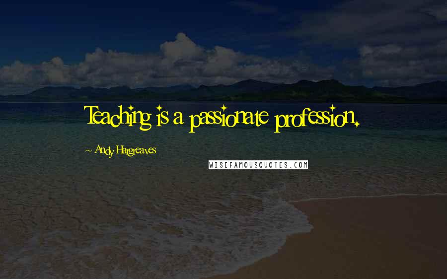 Andy Hargreaves Quotes: Teaching is a passionate profession.
