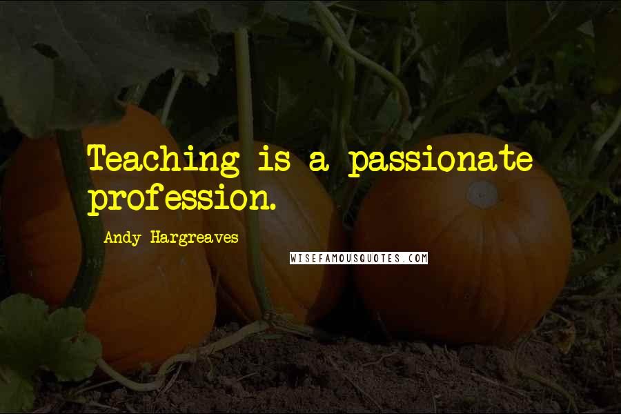 Andy Hargreaves Quotes: Teaching is a passionate profession.