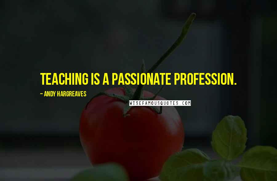Andy Hargreaves Quotes: Teaching is a passionate profession.