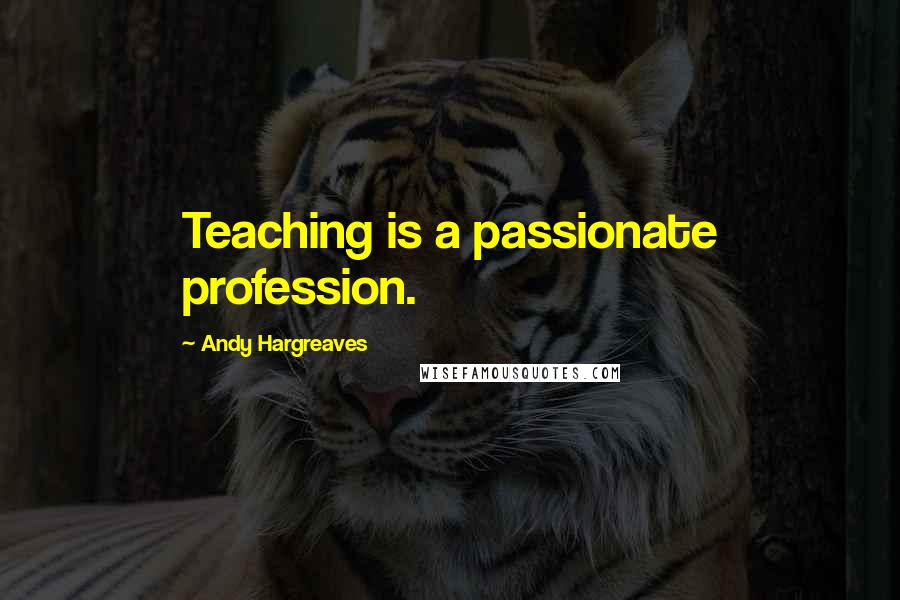 Andy Hargreaves Quotes: Teaching is a passionate profession.