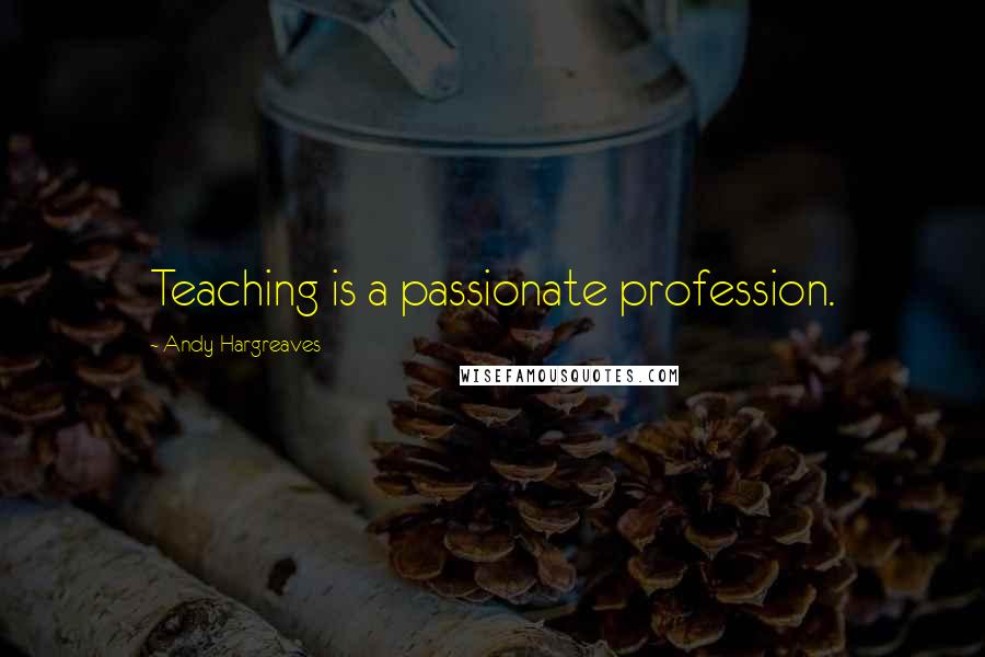 Andy Hargreaves Quotes: Teaching is a passionate profession.