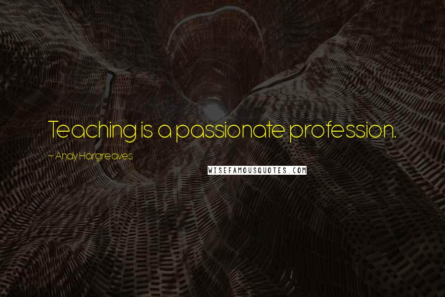 Andy Hargreaves Quotes: Teaching is a passionate profession.