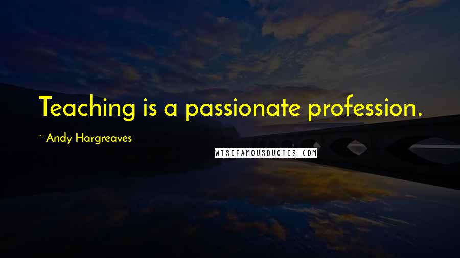 Andy Hargreaves Quotes: Teaching is a passionate profession.