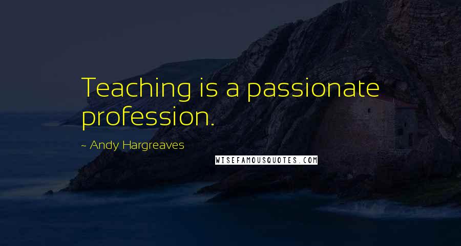 Andy Hargreaves Quotes: Teaching is a passionate profession.