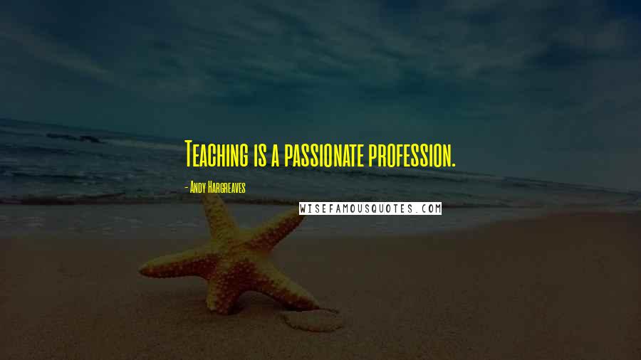 Andy Hargreaves Quotes: Teaching is a passionate profession.