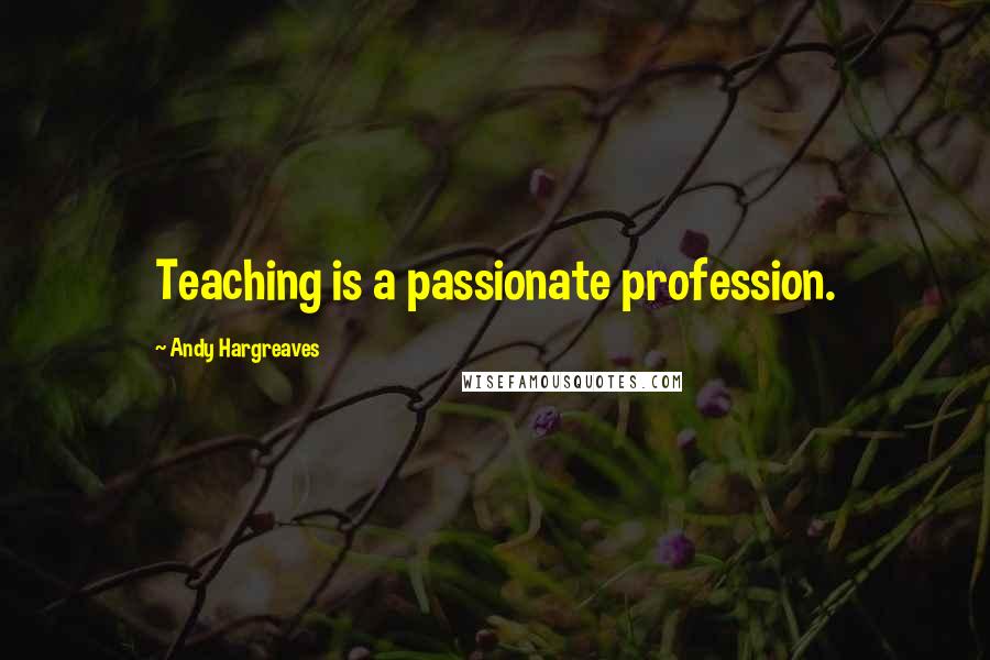 Andy Hargreaves Quotes: Teaching is a passionate profession.
