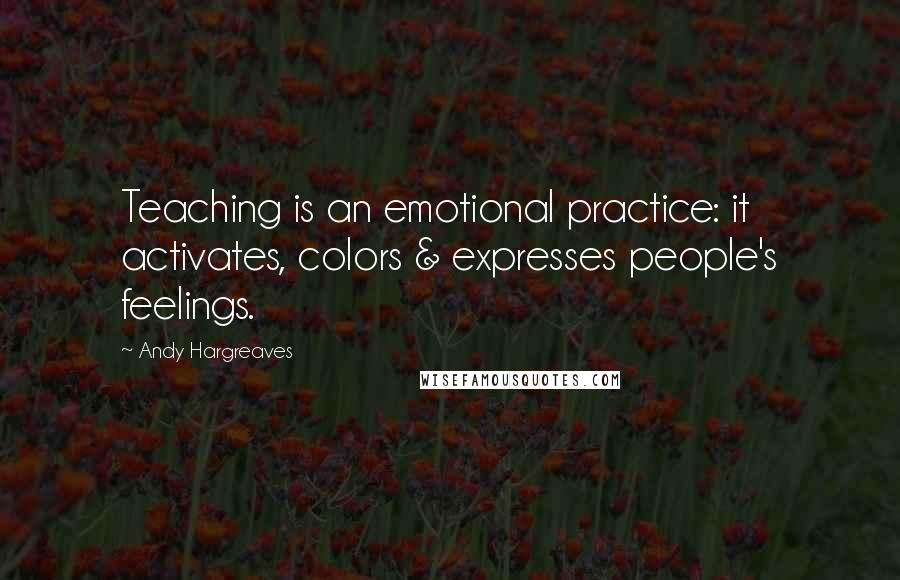 Andy Hargreaves Quotes: Teaching is an emotional practice: it activates, colors & expresses people's feelings.