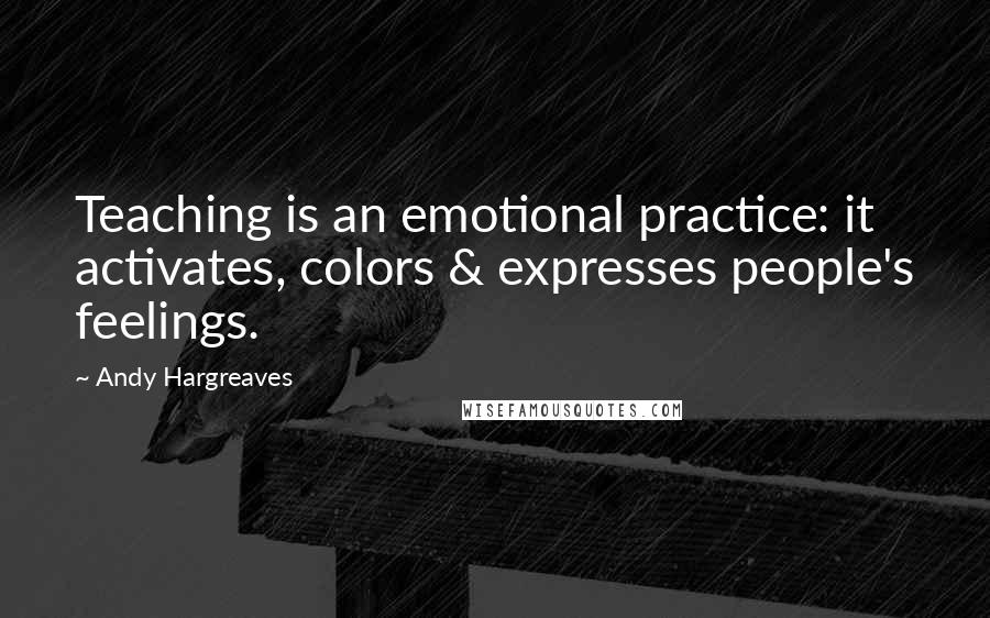 Andy Hargreaves Quotes: Teaching is an emotional practice: it activates, colors & expresses people's feelings.