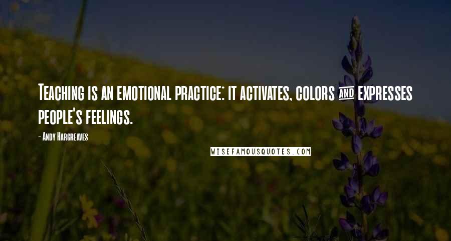 Andy Hargreaves Quotes: Teaching is an emotional practice: it activates, colors & expresses people's feelings.