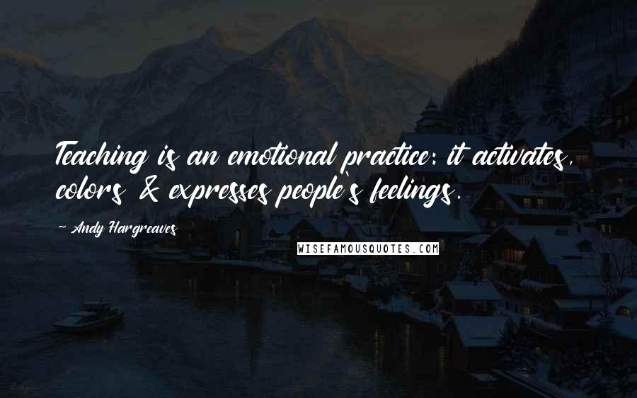 Andy Hargreaves Quotes: Teaching is an emotional practice: it activates, colors & expresses people's feelings.