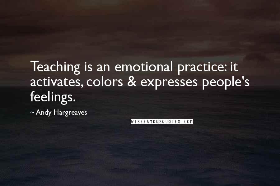 Andy Hargreaves Quotes: Teaching is an emotional practice: it activates, colors & expresses people's feelings.