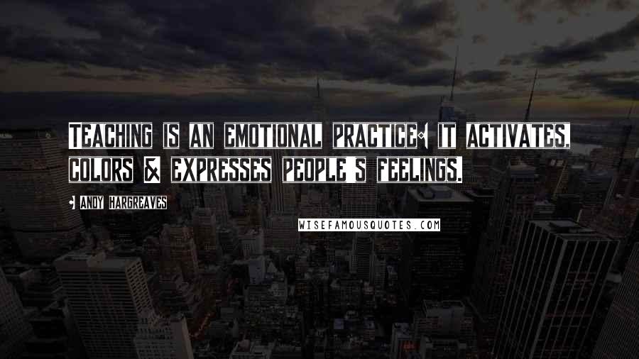 Andy Hargreaves Quotes: Teaching is an emotional practice: it activates, colors & expresses people's feelings.