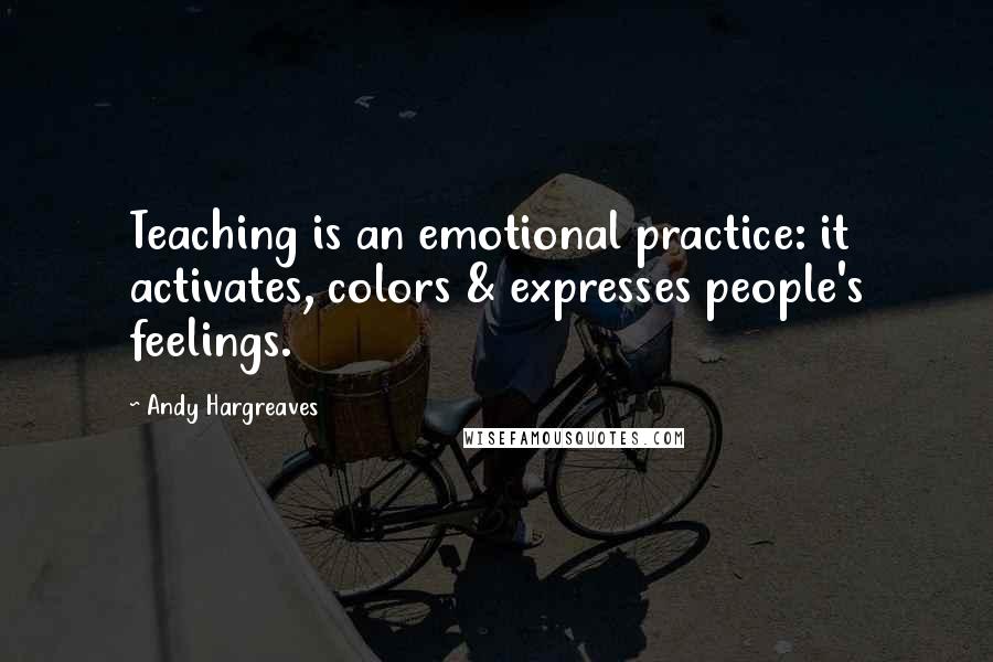 Andy Hargreaves Quotes: Teaching is an emotional practice: it activates, colors & expresses people's feelings.