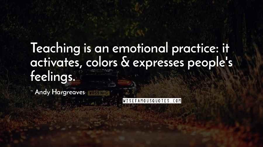 Andy Hargreaves Quotes: Teaching is an emotional practice: it activates, colors & expresses people's feelings.