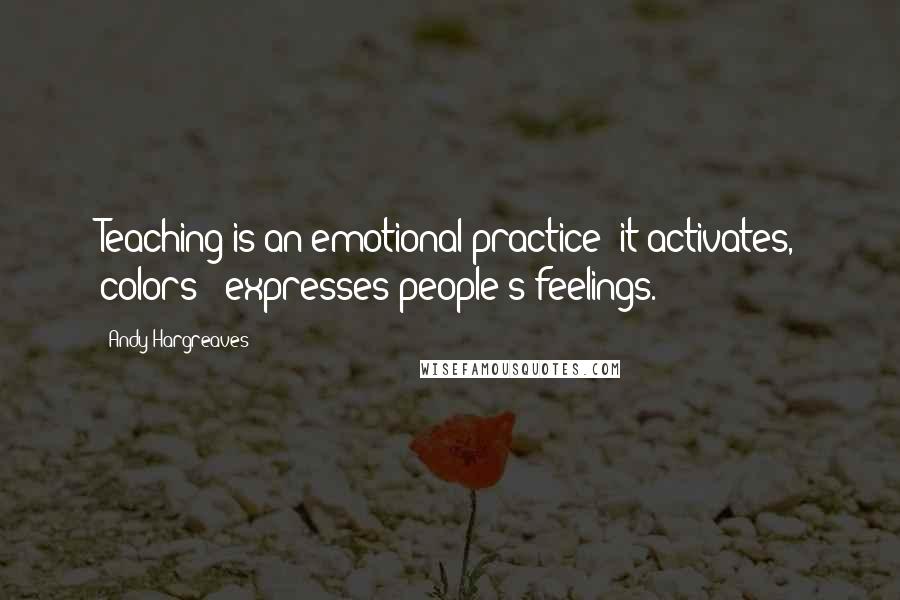 Andy Hargreaves Quotes: Teaching is an emotional practice: it activates, colors & expresses people's feelings.