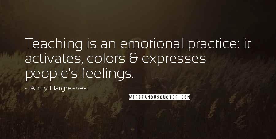 Andy Hargreaves Quotes: Teaching is an emotional practice: it activates, colors & expresses people's feelings.