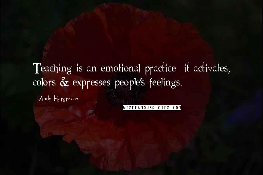 Andy Hargreaves Quotes: Teaching is an emotional practice: it activates, colors & expresses people's feelings.