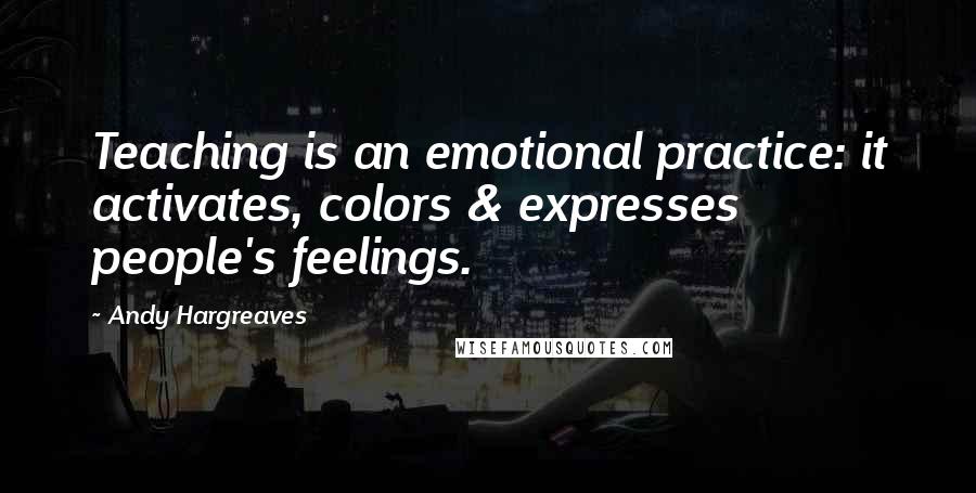 Andy Hargreaves Quotes: Teaching is an emotional practice: it activates, colors & expresses people's feelings.