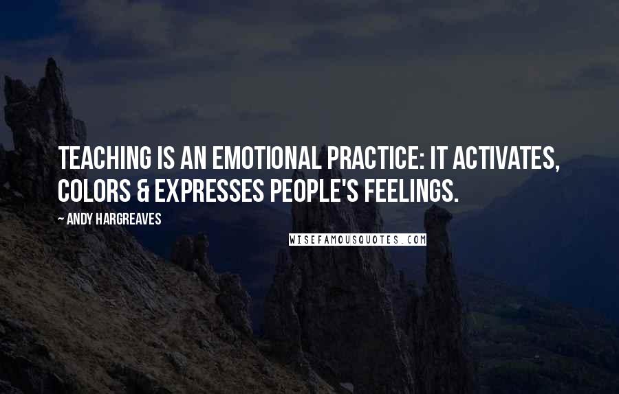 Andy Hargreaves Quotes: Teaching is an emotional practice: it activates, colors & expresses people's feelings.