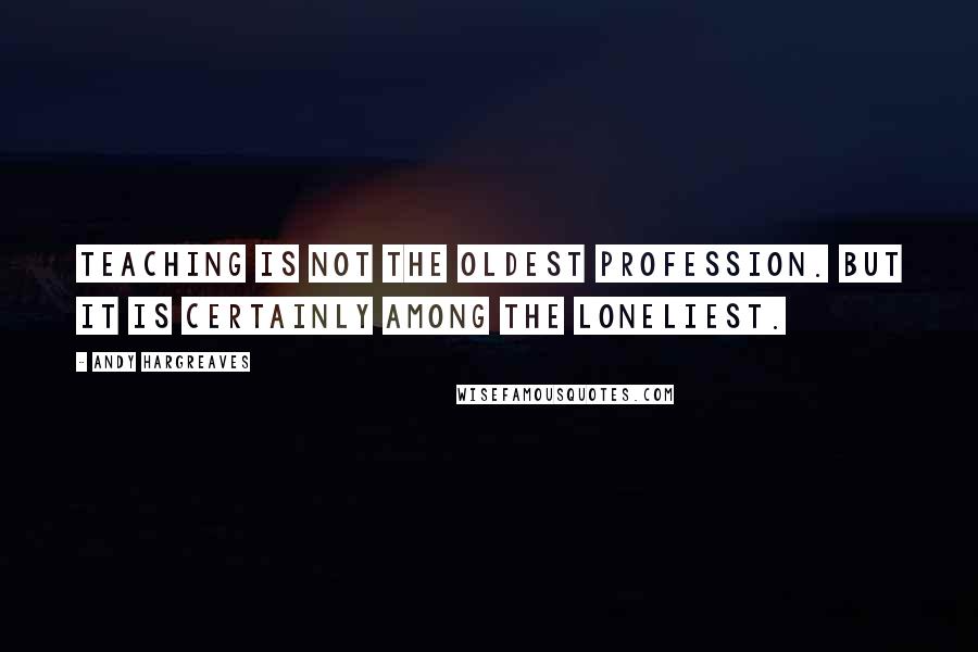 Andy Hargreaves Quotes: Teaching is not the oldest profession. But it is certainly among the loneliest.