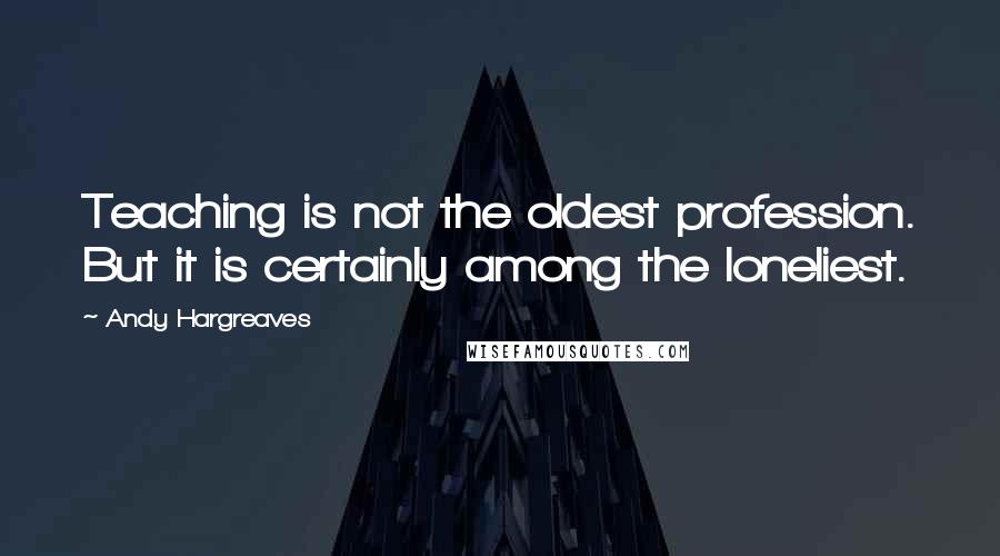 Andy Hargreaves Quotes: Teaching is not the oldest profession. But it is certainly among the loneliest.