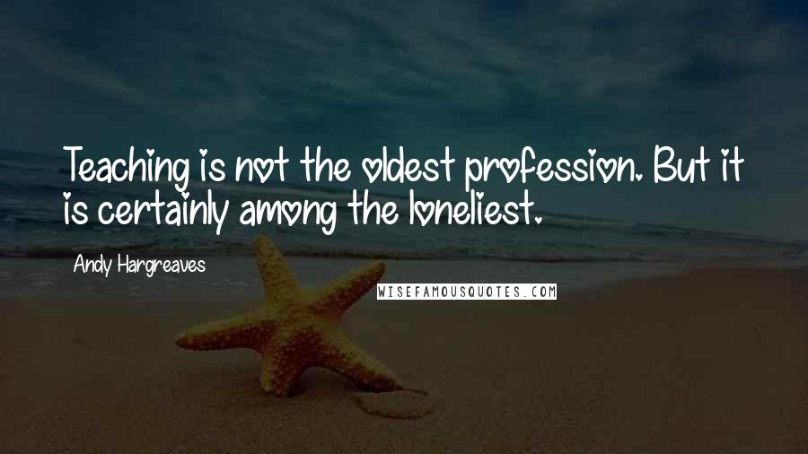 Andy Hargreaves Quotes: Teaching is not the oldest profession. But it is certainly among the loneliest.