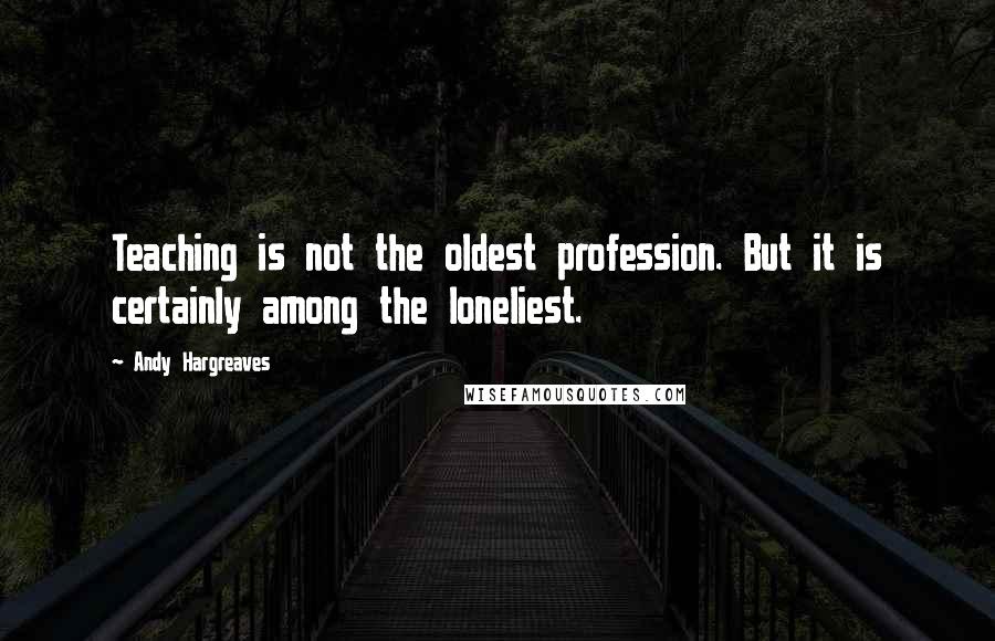 Andy Hargreaves Quotes: Teaching is not the oldest profession. But it is certainly among the loneliest.