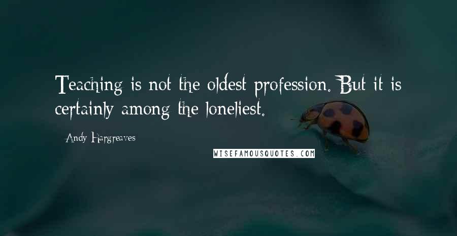Andy Hargreaves Quotes: Teaching is not the oldest profession. But it is certainly among the loneliest.