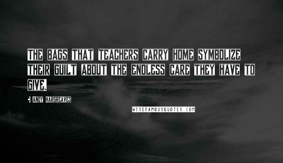 Andy Hargreaves Quotes: The bags that teachers carry home symbolize their guilt about the endless care they have to give.
