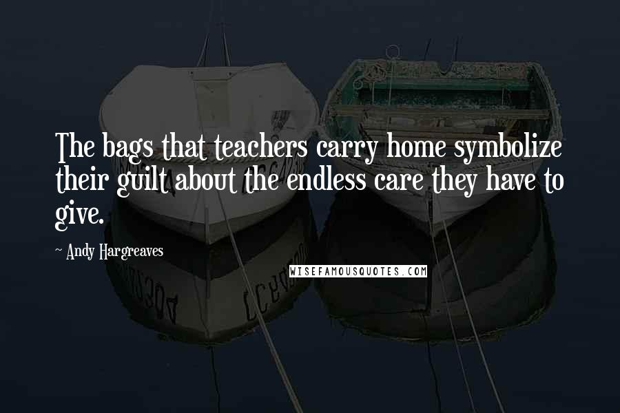 Andy Hargreaves Quotes: The bags that teachers carry home symbolize their guilt about the endless care they have to give.