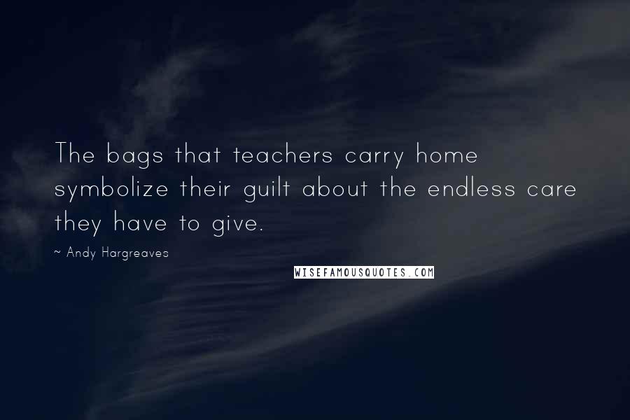 Andy Hargreaves Quotes: The bags that teachers carry home symbolize their guilt about the endless care they have to give.