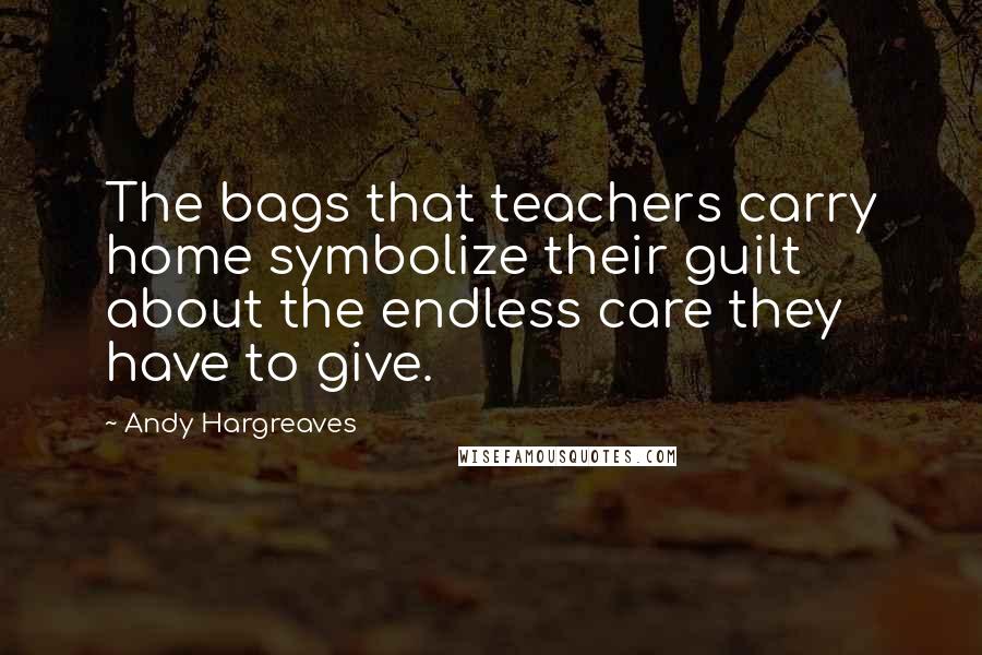 Andy Hargreaves Quotes: The bags that teachers carry home symbolize their guilt about the endless care they have to give.