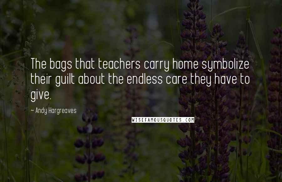 Andy Hargreaves Quotes: The bags that teachers carry home symbolize their guilt about the endless care they have to give.