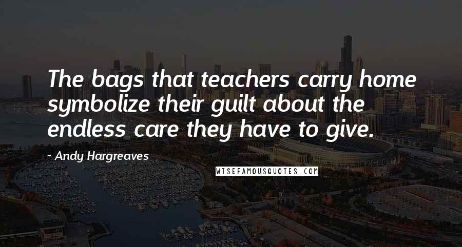 Andy Hargreaves Quotes: The bags that teachers carry home symbolize their guilt about the endless care they have to give.